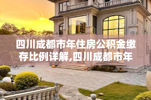 四川成都市年住房公积金缴存比例详解,四川成都市年住房公积金缴存比例是多少