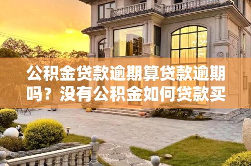 公积金贷款逾期算贷款逾期吗？没有公积金如何贷款买房？公积金贷款逾期算贷款逾期吗？没有公积金如何贷款买房？