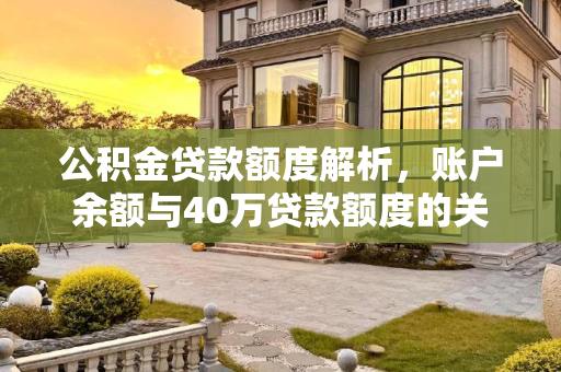 公积金贷款额度解析，账户余额与40万贷款额度的关系,公积金贷款额度是多少？账户要有多少钱才能贷40万？