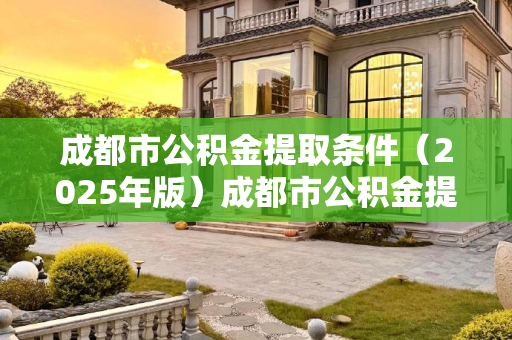 成都市公积金提取条件（2025年版）成都市公积金提取需要满足什么条件2025