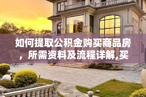 如何提取公积金购买商品房，所需资料及流程详解,买商品房提取公积金需要什么资料