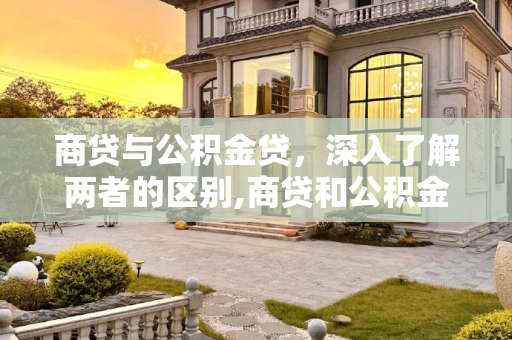 商贷与公积金贷，深入了解两者的区别,商贷和公积金贷有什么区别