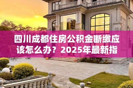 四川成都住房公积金断缴应该怎么办？2025年最新指南,四川成都住房公积金断缴应该怎么办理2025