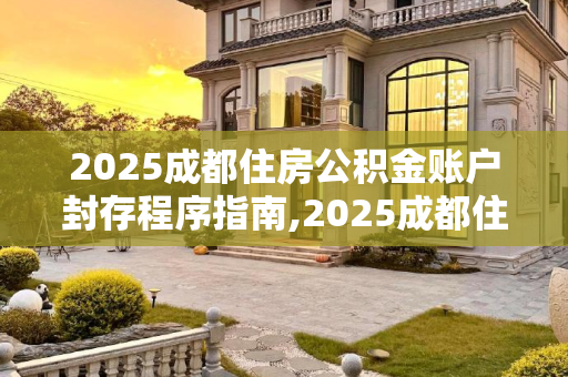 2025成都住房公积金账户封存程序指南,2025成都住房公积金帐户封存需要哪些程序