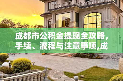 成都市公积金提现全攻略，手续、流程与注意事项,成都市公积金提现需要哪些手续