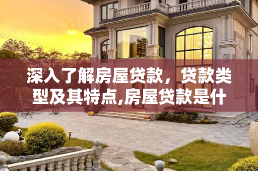 深入了解房屋贷款，贷款类型及其特点,房屋贷款是什么贷款类型