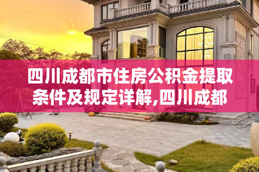 四川成都市住房公积金提取条件及规定详解,四川成都市住房公积金提取需要些什么条件的规定是什么