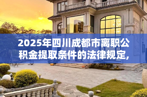2025年四川成都市离职公积金提取条件的法律规定,2025四川成都市离职公积金提取条件的法律规定是怎样的