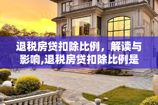 退税房贷扣除比例，解读与影响,退税房贷扣除比例是什么意思