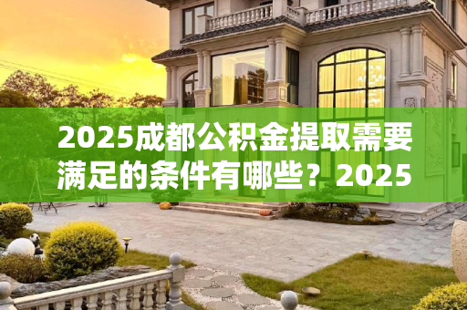 2025成都公积金提取需要满足的条件有哪些？2025成都公积金提取需要满足的条件有哪些