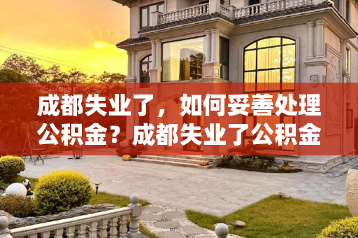成都失业了，如何妥善处理公积金？成都失业了公积金应该如何办