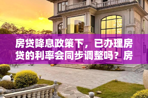 房贷降息政策下，已办理房贷的利率会同步调整吗？房贷降息之前办的房贷会一起降吗