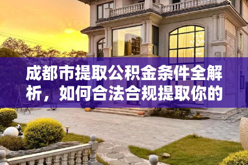 成都市提取公积金条件全解析，如何合法合规提取你的公积金？成都市提取公积金条件包含哪些