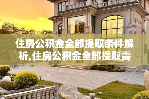住房公积金全部提取条件解析,住房公积金全部提取需要什么条件？