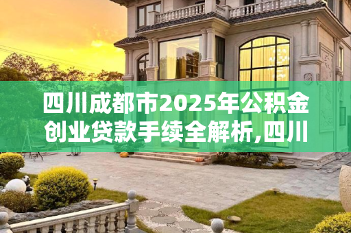 四川成都市2025年公积金创业贷款手续全解析,四川成都市公积金创业贷款有哪些手续2025