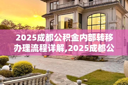 2025成都公积金内部转移办理流程详解,2025成都公积金内部转移办理需要什么流程