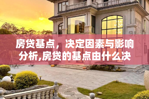 房贷基点，决定因素与影响分析,房贷的基点由什么决定