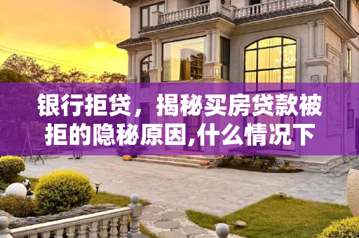 银行拒贷，揭秘买房贷款被拒的隐秘原因,什么情况下银行不给买房贷款