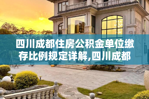 四川成都住房公积金单位缴存比例规定详解,四川成都住房公积金单位缴存比例是怎样规定的
