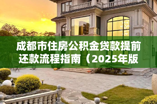 成都市住房公积金贷款提前还款流程指南（2025年版）成都市住房公积金贷款提前还款需要满足的流程有哪些2025