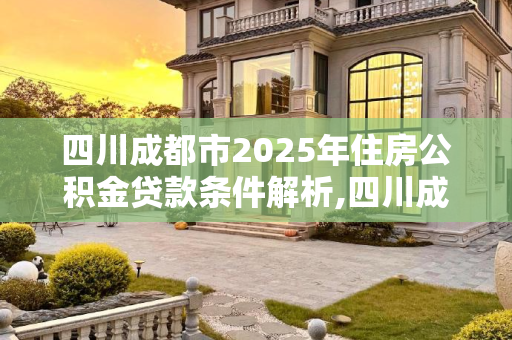 四川成都市2025年住房公积金贷款条件解析,四川成都市住房公积金贷款条件包括什么2025