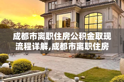 成都市离职住房公积金取现流程详解,成都市离职住房公积金取现有哪些流程