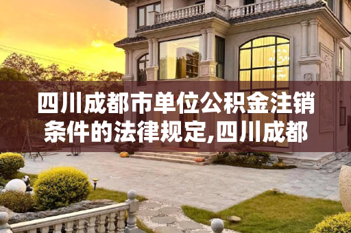 四川成都市单位公积金注销条件的法律规定,四川成都市单位公积金注销条件的法律规定