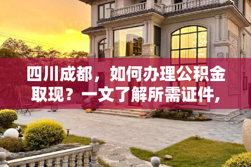 四川成都，如何办理公积金取现？一文了解所需证件,四川成都取公积金取现证件包含哪些