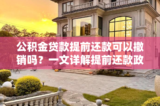 公积金贷款提前还款可以撤销吗？一文详解提前还款政策及撤销流程,公积金贷款提前还款可以撤销吗