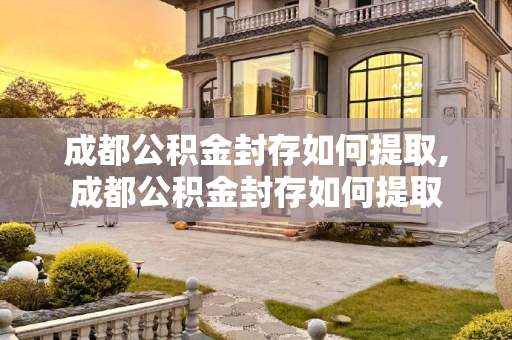 成都公积金封存如何提取,成都公积金封存如何提取