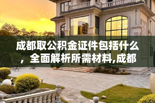成都取公积金证件包括什么，全面解析所需材料,成都取公积金证件包括什么