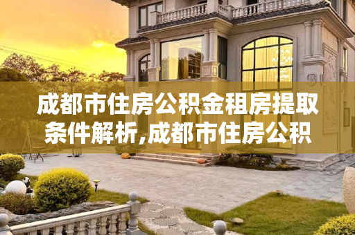成都市住房公积金租房提取条件解析,成都市住房公积金租房提取有哪些条件