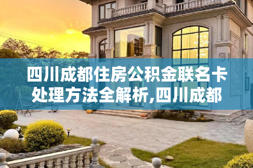 四川成都住房公积金联名卡处理方法全解析,四川成都住房公积金联名卡有什么方法处理