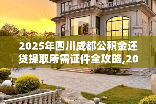 2025年四川成都公积金还贷提取所需证件全攻略,2025四川成都公积金还贷提取需要的证件是什么