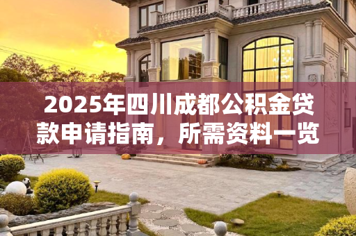 2025年四川成都公积金贷款申请指南，所需资料一览,四川成都公积金贷款需要的资料是什么2025