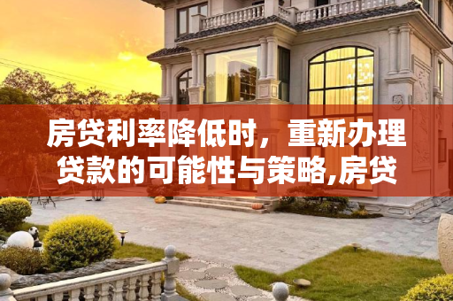 房贷利率降低时，重新办理贷款的可能性与策略,房贷利率降低了能重新办贷款吗