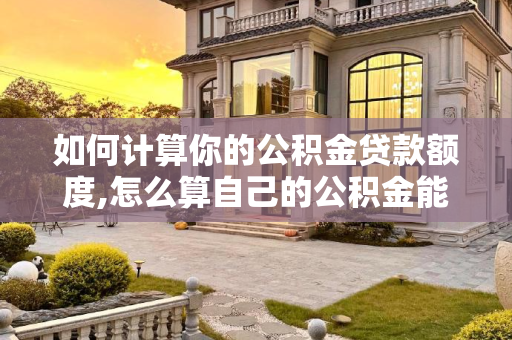 如何计算你的公积金贷款额度,怎么算自己的公积金能贷多少额度
