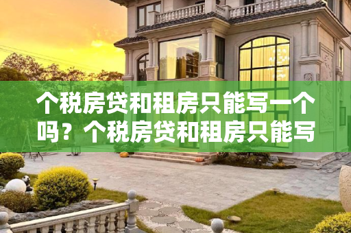 个税房贷和租房只能写一个吗？个税房贷和租房只能写一个吗