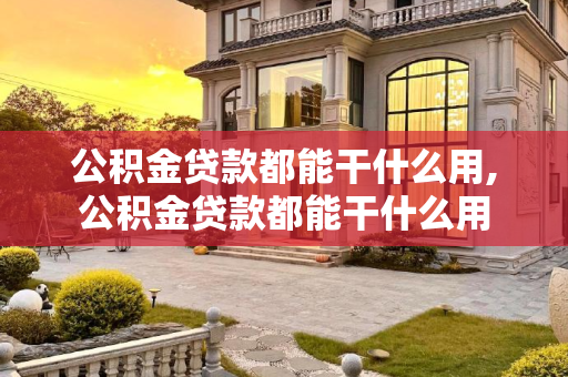 公积金贷款都能干什么用,公积金贷款都能干什么用