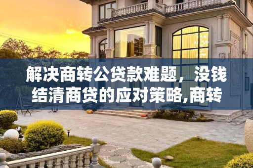 解决商转公贷款难题，没钱结清商贷的应对策略,商转公时没钱结清商贷怎么办