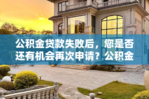 公积金贷款失败后，您是否还有机会再次申请？公积金贷款失败后还能再申请吗