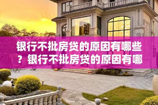 银行不批房贷的原因有哪些？银行不批房贷的原因有哪些呢