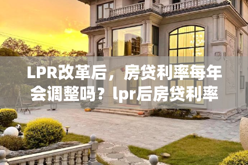 LPR改革后，房贷利率每年会调整吗？lpr后房贷利率每年会调整吗