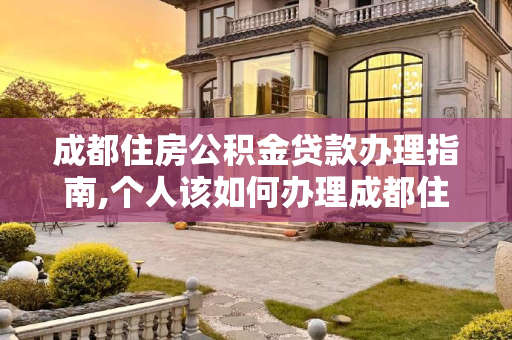 成都住房公积金贷款办理指南,个人该如何办理成都住房公积金贷款