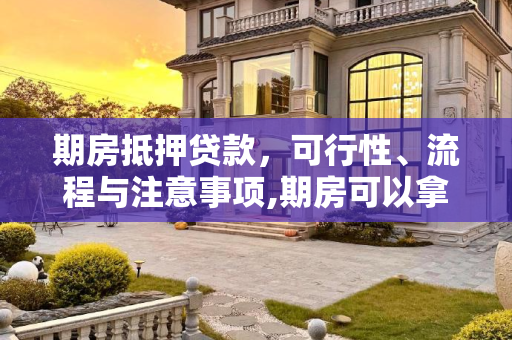 期房抵押贷款，可行性、流程与注意事项,期房可以拿去做抵押贷款吗