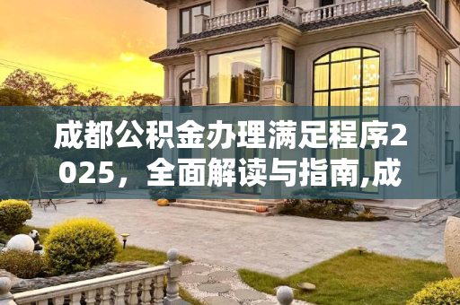 成都公积金办理满足程序2025，全面解读与指南,成都公积金办理的满足程序有哪些2025