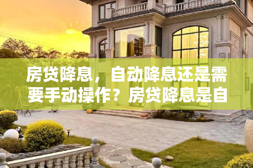 房贷降息，自动降息还是需要手动操作？房贷降息是自动降息吗