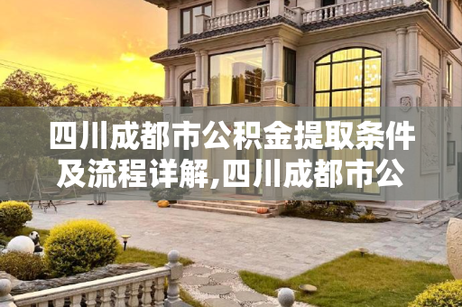 四川成都市公积金提取条件及流程详解,四川成都市公积金提取条件及需要哪些流程
