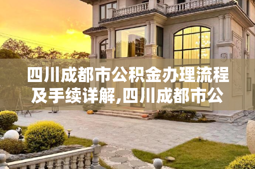 四川成都市公积金办理流程及手续详解,四川成都市公积金办理有哪些手续