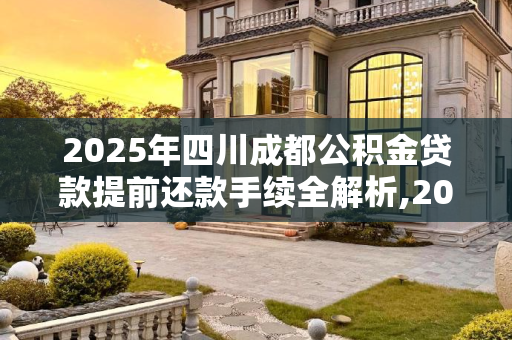 2025年四川成都公积金贷款提前还款手续全解析,2025四川成都公积金贷款提前还款手续包括哪些
